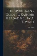 The Sportsman's Guide to Kashmir & Ladak, & C., by A. E. Ward di A. E. Ward edito da LEGARE STREET PR