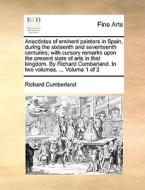 Anecdotes Of Eminent Painters In Spain, During The Sixteenth And Seventeenth Centuries; With Cursory Remarks Upon The Present State Of Arts In That Ki di Richard Cumberland edito da Gale Ecco, Print Editions