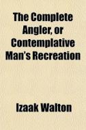 The Complete Angler, Or Contemplative Man's Recreation di Izaak Walton edito da General Books Llc