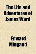 The Life And Adventures Of James Ward di Edward Mingaud edito da General Books