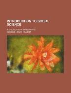 Introduction To Social Science; A Discourse In Three Parts di George Henry Calvert edito da General Books Llc