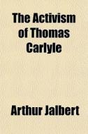 The Activism Of Thomas Carlyle di Arthur Jalbert edito da General Books