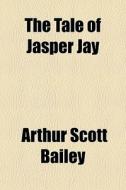 The Tale Of Jasper Jay di Arthur Scott Bailey edito da General Books Llc
