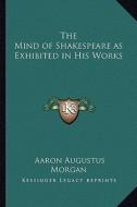 The Mind of Shakespeare as Exhibited in His Works di Aaron Augustus Morgan edito da Kessinger Publishing