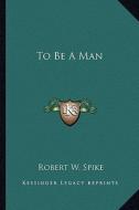 To Be a Man di Robert W. Spike edito da Kessinger Publishing