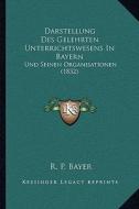 Darstellung Des Gelehrten Unterrichtswesens in Bayern: Und Seinen Organisationen (1832) di R. P. Bayer edito da Kessinger Publishing