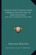Censur Und Confiscation Hebraischer Bucher Im Kirchenstaate: Und Aus Schweren Zeiten (1891) di Abraham Berliner edito da Kessinger Publishing