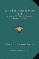 Why Ireland Is Not Free: A Study of Twenty Years in Politics (1898) di Timothy Michael Healy edito da Kessinger Publishing