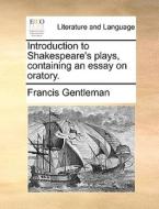 Introduction To Shakespeare's Plays, Containing An Essay On Oratory. di Francis Gentleman edito da Gale Ecco, Print Editions