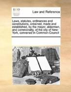 Laws, Statutes, Ordinances And Constitutions, Ordained, Made And Established, By The Mayor, Aldermen, And Commonalty, Of The City Of New-york, Convene di See Notes Multiple Contributors edito da Gale Ecco, Print Editions