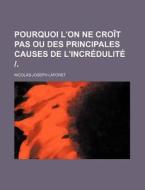 Pourquoi L'on Ne Croit Pas Ou Des Principales Causes De L'incredulite |. di Nicolas-joseph Laforet edito da General Books Llc