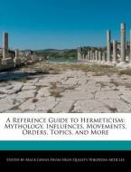 A Reference Guide to Hermeticism: Mythology, Influences, Movements, Orders, Topics, and More di Mack Javens edito da WEBSTER S DIGITAL SERV S