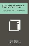 How to Be an Expert at Shotgun Shooting: Commonsense Shotgun Shooting di Fred Etchen edito da Literary Licensing, LLC