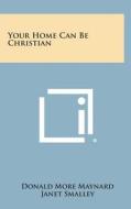 Your Home Can Be Christian di Donald More Maynard, Janet Smalley edito da Literary Licensing, LLC