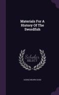 Materials For A History Of The Swordfish di George Brown Goode edito da Palala Press