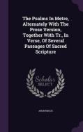 The Psalms In Metre, Alternately With The Prose Version, Together With Tr., In Verse, Of Several Passages Of Sacred Scripture di Anonymous edito da Palala Press