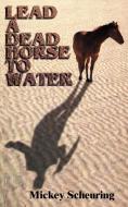 Lead a Dead Horse to Water di Mickey Scheuring edito da AUTHORHOUSE
