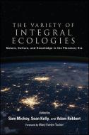 The Variety of Integral Ecologies: Nature, Culture, and Knowledge in the Planetary Era di Sam Mickey edito da STATE UNIV OF NEW YORK PR