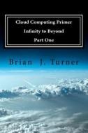 Cloud Computing Primer Part One - Infinity to Beyond di Brian J. Turner, David Turner edito da Createspace