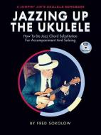 Jazzing Up the Ukulele - How to Do Jazz Chord Substitution for Accompaniment and Soloing: A Jumpin' Jim's Ukulele Songbook di Fred Sokolow edito da Flea Market Music, Inc.