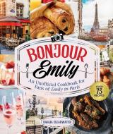 Bon Appetit, Emily: An Unofficial Cookbook for Fans of Emily in Paris di Dahlia Clearwater edito da SKYHORSE PUB