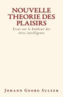 Nouvelle theorie des plaisirs: Essai sur le bonheur des etres intelligents di Johann Georg Sulzer edito da LIGHTNING SOURCE INC