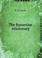 THE BYZANTINE MISSIONARY di S. A. IVANOV edito da LIGHTNING SOURCE UK LTD