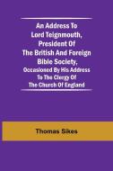 An Address to Lord Teignmouth, president of the British and Foreign Bible Society, occasioned by his address to the clergy of the Church of England di Thomas Sikes edito da Alpha Editions