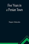 Five Years in a Persian Town di Napier Malcolm edito da Alpha Editions