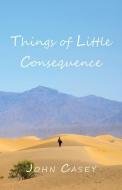 Things of Little Consequence di John Casey edito da EARTH REGENERATORS PR