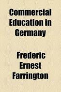 Commercial Education In Germany di Frederic Ernest Farrington edito da General Books Llc