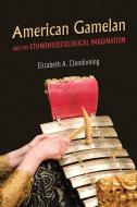 American Gamelan And The Ethnomusicological Imagination di Elizabeth A. Clendinning edito da University Of Illinois Press