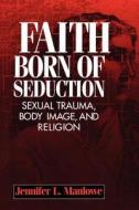 Faith Born of Seduction: Sexual Trauma, Body Image and Religion di Jennifer L. Manlowe edito da NEW YORK UNIV PR