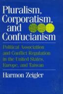 Pluralism, Corporatism, and Confucianism: Political Associations and Conflict Regulation in the United States, Europe, a di Harmon Zeigler, L. Harmon Zeigler edito da TEMPLE UNIV PR