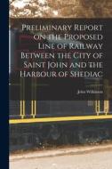Preliminary Report on the Proposed Line of Railway Between the City of Saint John and the Harbour of Shediac [microform] di John Wilkinson edito da LIGHTNING SOURCE INC