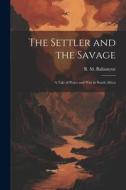 The Settler and the Savage: A Tale of Peace and war in South Africa di R. M. Ballantyne edito da LEGARE STREET PR