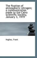 The Fixation Of Atmospheric Nitrogen; A Communication Made To The Cairo Scientific Society, January di Hughes Frank edito da Bibliolife