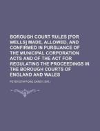 Borough Court Rules [For Wells] Made, Allowed, and Confirmed in Pursuance of the Municipal Corporation Acts and of the ACT for Regulating the Proceedi di Peter Stafford Carey edito da Rarebooksclub.com