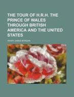 The Tour of H.R.H. the Prince of Wales Through British America and the United States di Henry James Morgan edito da Rarebooksclub.com