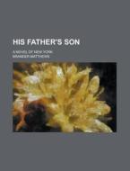 His Father's Son; A Novel Of New York di Brander Matthews edito da Rarebooksclub.com