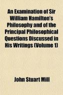 An Examination Of Sir William Hamilton's Philosophy And Of The Principal Philosophical Questions Discussed In His Writings (volume 1) di John Stuart Mill edito da General Books Llc