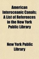 American Interoceanic Canals; A List Of di New York Public Library edito da General Books
