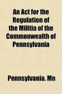 An Act For The Regulation Of The Militia di Pennsylvania. Mn edito da General Books