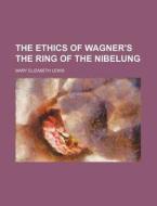 The Ethics Of Wagner's The Ring Of The N di Mary Elizabeth Lewis edito da Rarebooksclub.com