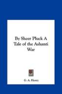 By Sheer Pluck a Tale of the Ashanti War di G. A. Henty edito da Kessinger Publishing