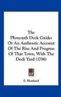 The Plymouth Dock Guide: Or an Authentic Account of the Rise and Progress of That Town, with the Dock Yard (1796) di Hoxland E. Hoxland, E. Hoxland edito da Kessinger Publishing