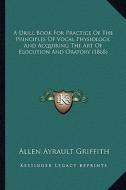 A Drill Book for Practice of the Principles of Vocal Physiology, and Acquiring the Art of Elocution and Oratory (1868) di Allen Ayrault Griffith edito da Kessinger Publishing