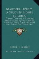 Beautiful Houses, a Study in House Building: Foreign Examples in Domestic Architecture, a Collection of American House Plans, Materials and Details fo di Louis H. Gibson edito da Kessinger Publishing