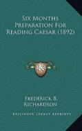 Six Months Preparation for Reading Caesar (1892) di Frederick B. Richardson edito da Kessinger Publishing