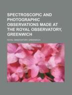 Spectroscopic and Photographic Observations Made at the Royal Observatory, Greenwich di Greenwich Royal Observatory edito da Rarebooksclub.com